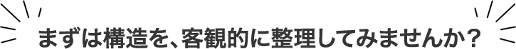 まずは構造を、客観的に整理してみませんか？