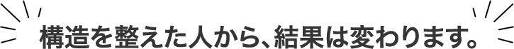 構造を整えた人から、結果は変わります。