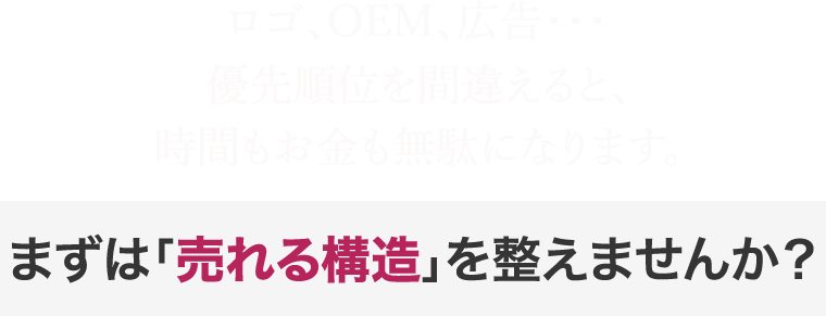 ロゴ、OEM、広告・・・順番を間違えると、時間もお金も無駄になります。まずは「売れる構造」を整えませんか？